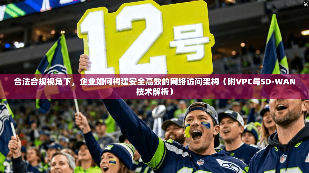 合法合规视角下，企业如何构建安全高效的网络访问架构（附VPC与SD-WAN技术解析）