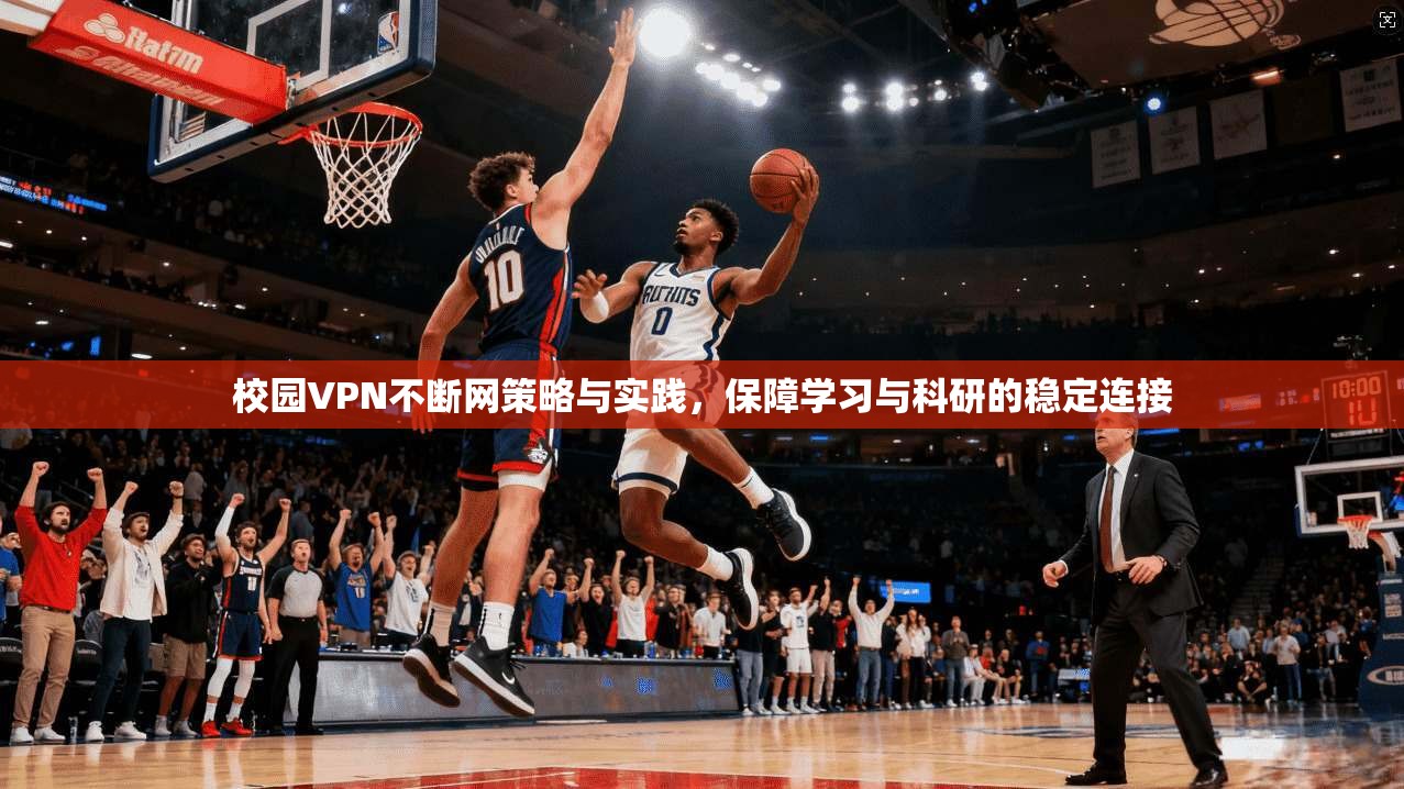 校园VPN不断网策略与实践，保障学习与科研的稳定连接
