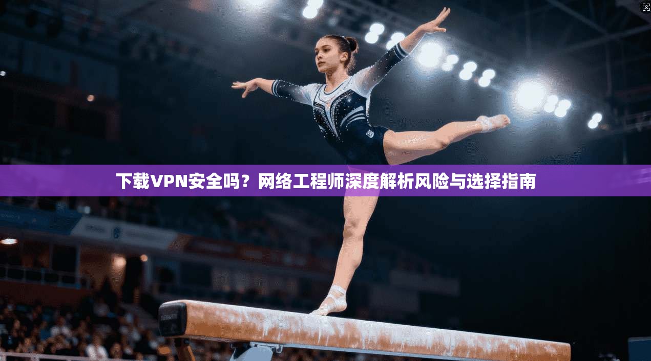 下载VPN安全吗?网络工程师深度解析风险与选择指南