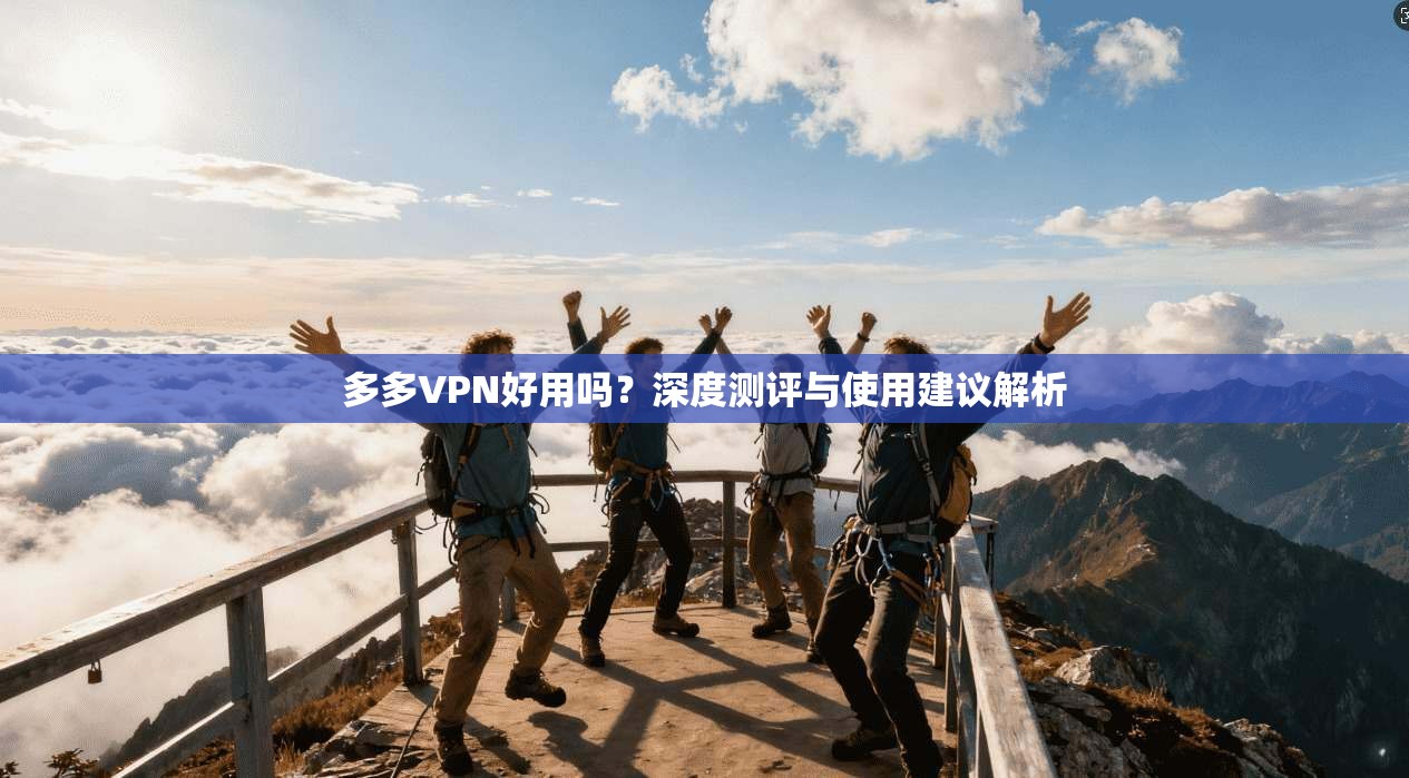 多多VPN好用吗？深度测评与使用建议解析