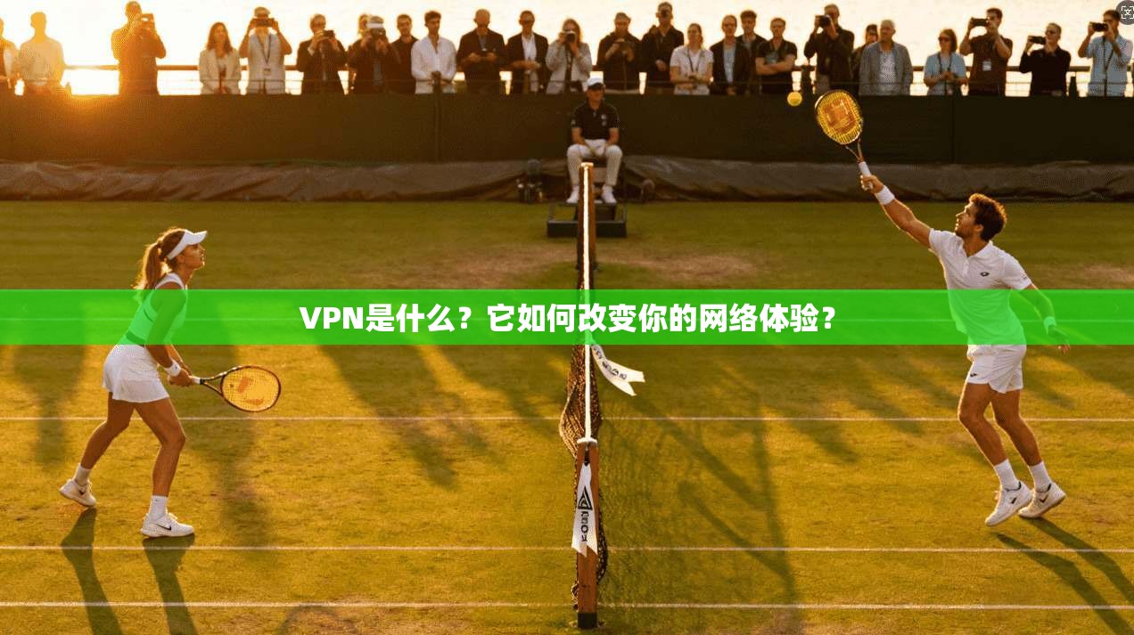 VPN是什么？它如何改变你的网络体验？