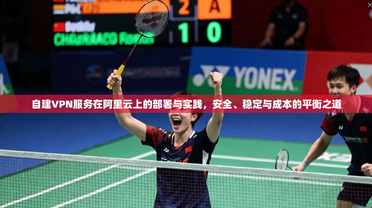 自建VPN服务在阿里云上的部署与实践,安全、稳定与成本的平衡之道
