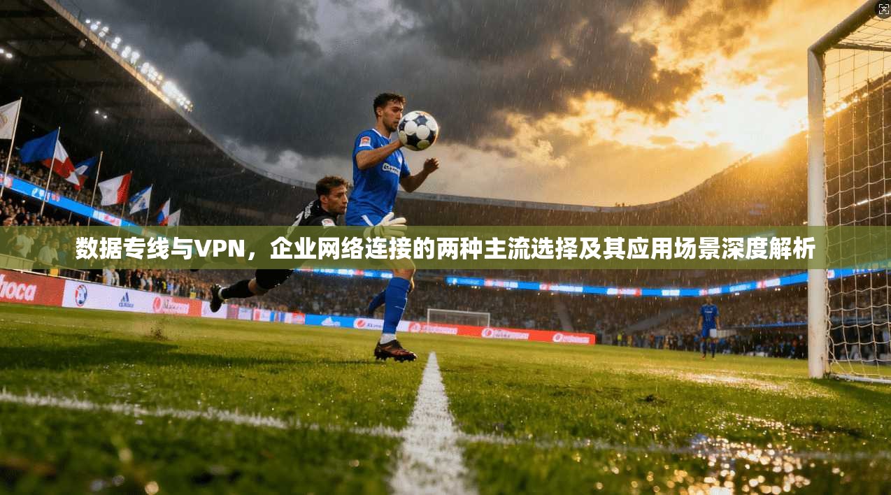 数据专线与VPN，企业网络连接的两种主流选择及其应用场景深度解析