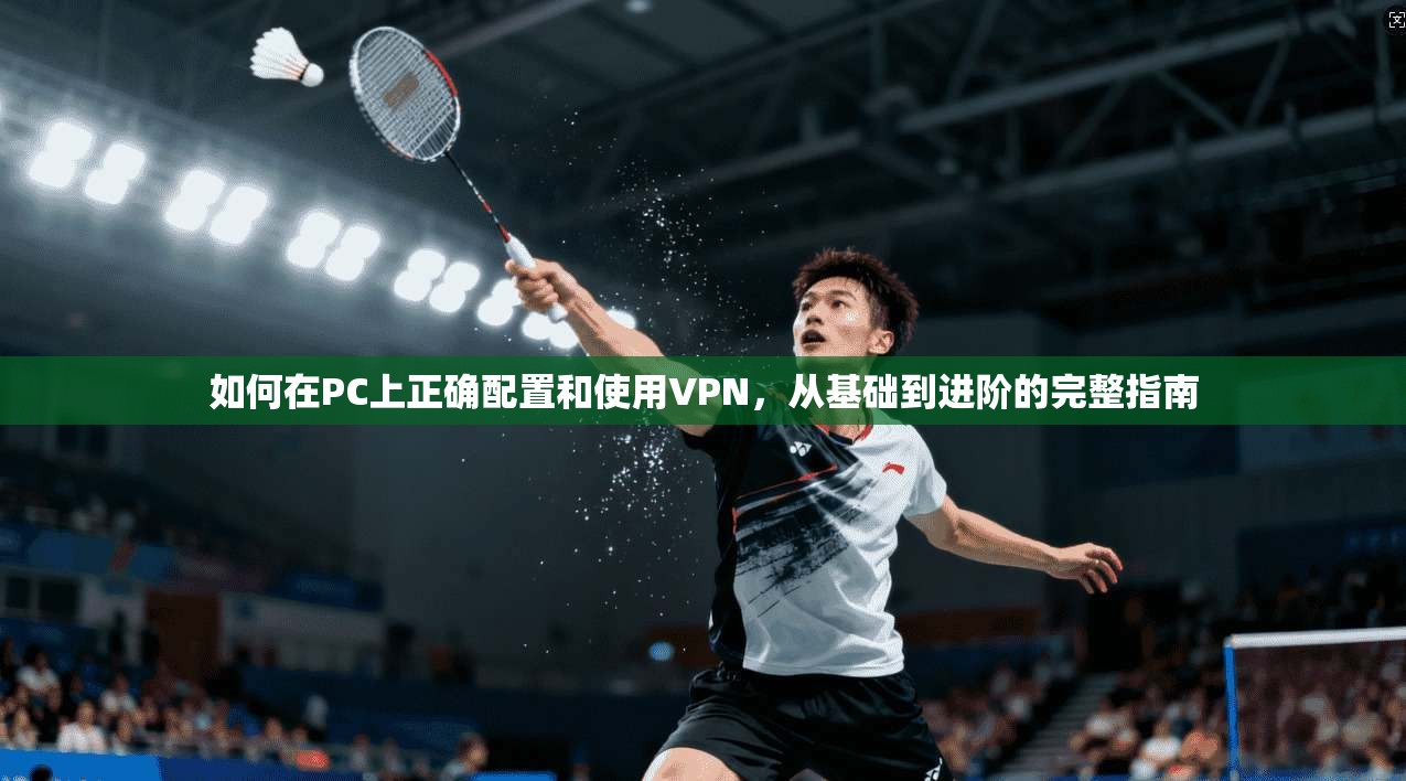 如何在PC上正确配置和使用VPN,从基础到进阶的完整指南