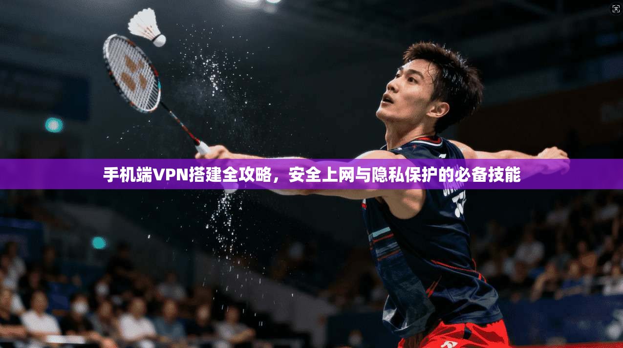 手机端VPN搭建全攻略，安全上网与隐私保护的必备技能