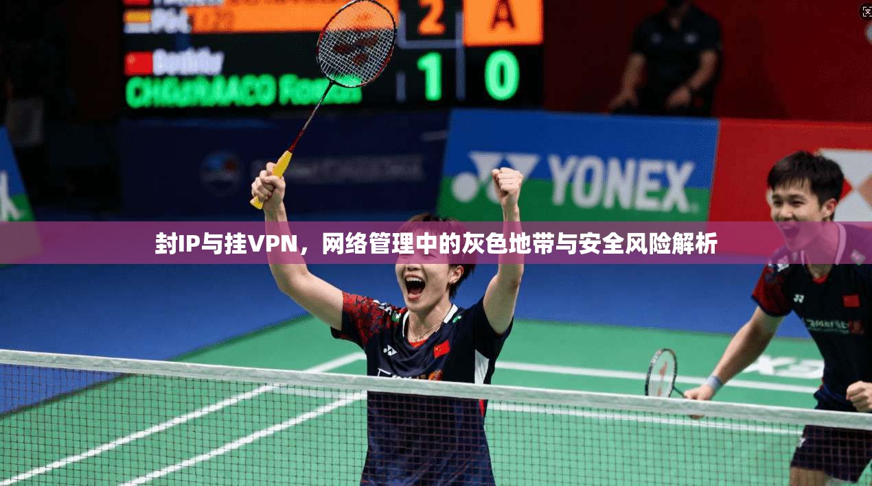 封IP与挂VPN，网络管理中的灰色地带与安全风险解析