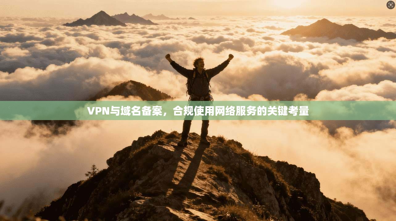 VPN与域名备案,合规使用网络服务的关键考量