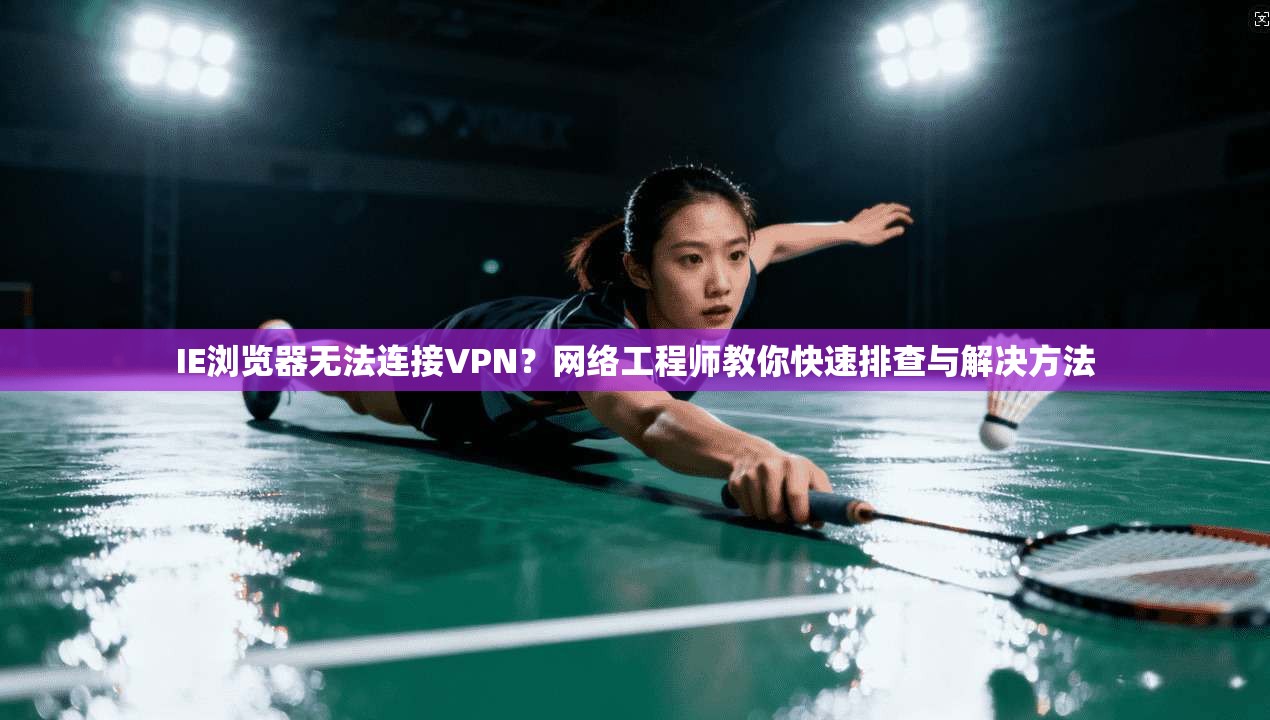 IE浏览器无法连接VPN?网络工程师教你快速排查与解决方法