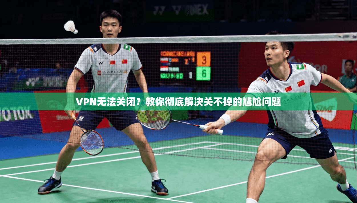 VPN无法关闭?教你彻底解决关不掉的尴尬问题