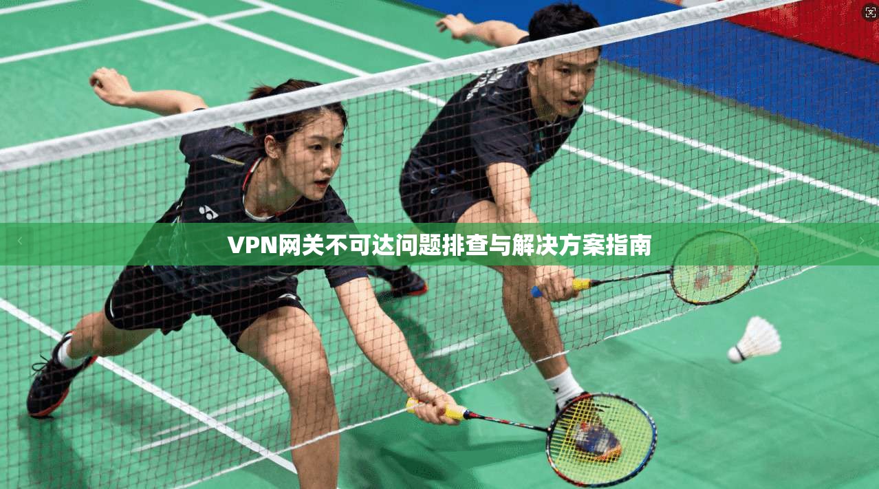VPN网关不可达问题排查与解决方案指南