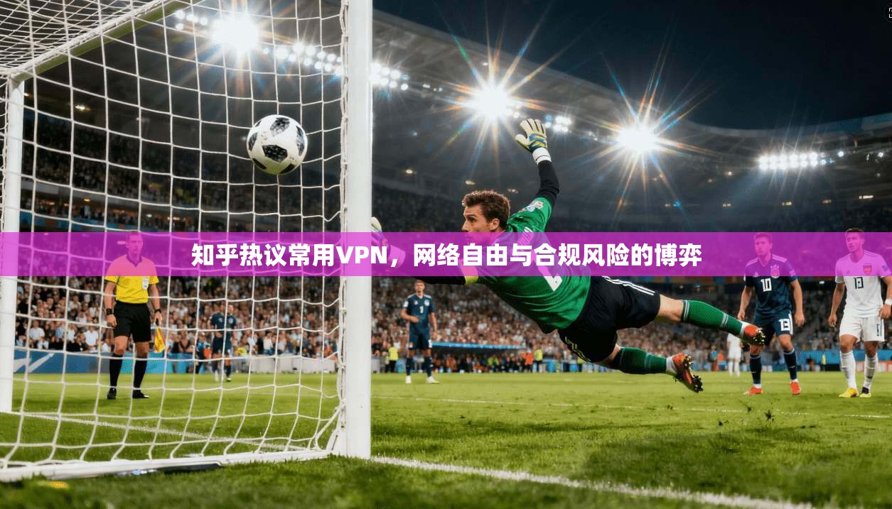 知乎热议常用VPN,网络自由与合规风险的博弈