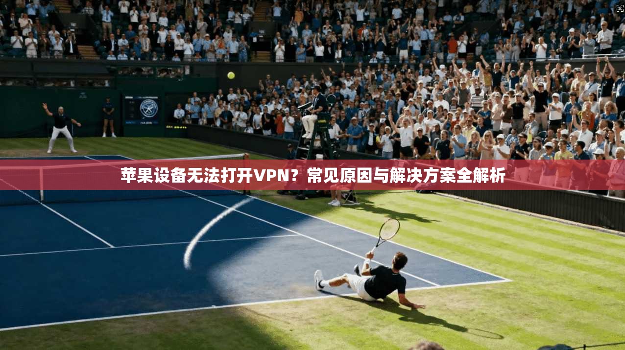 苹果设备无法打开VPN?常见原因与解决方案全解析