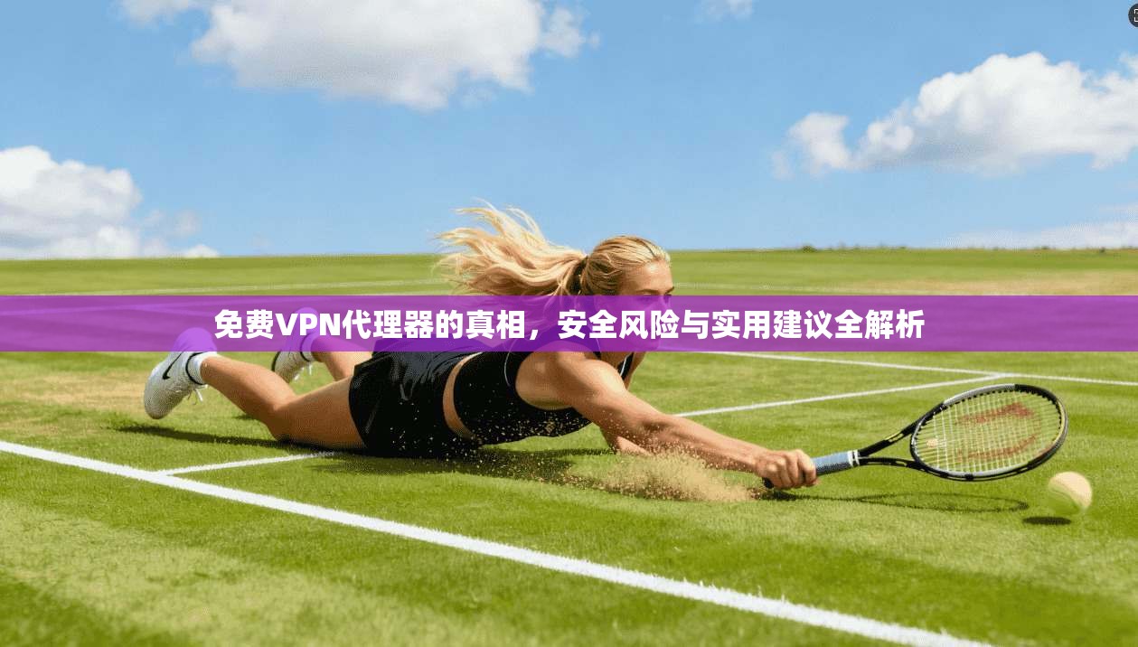免费VPN代理器的真相,安全风险与实用建议全解析
