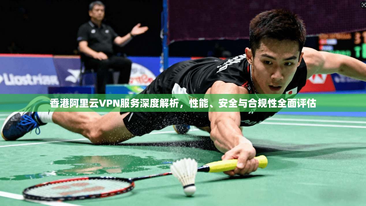 香港阿里云VPN服务深度解析,性能、安全与合规性全面评估