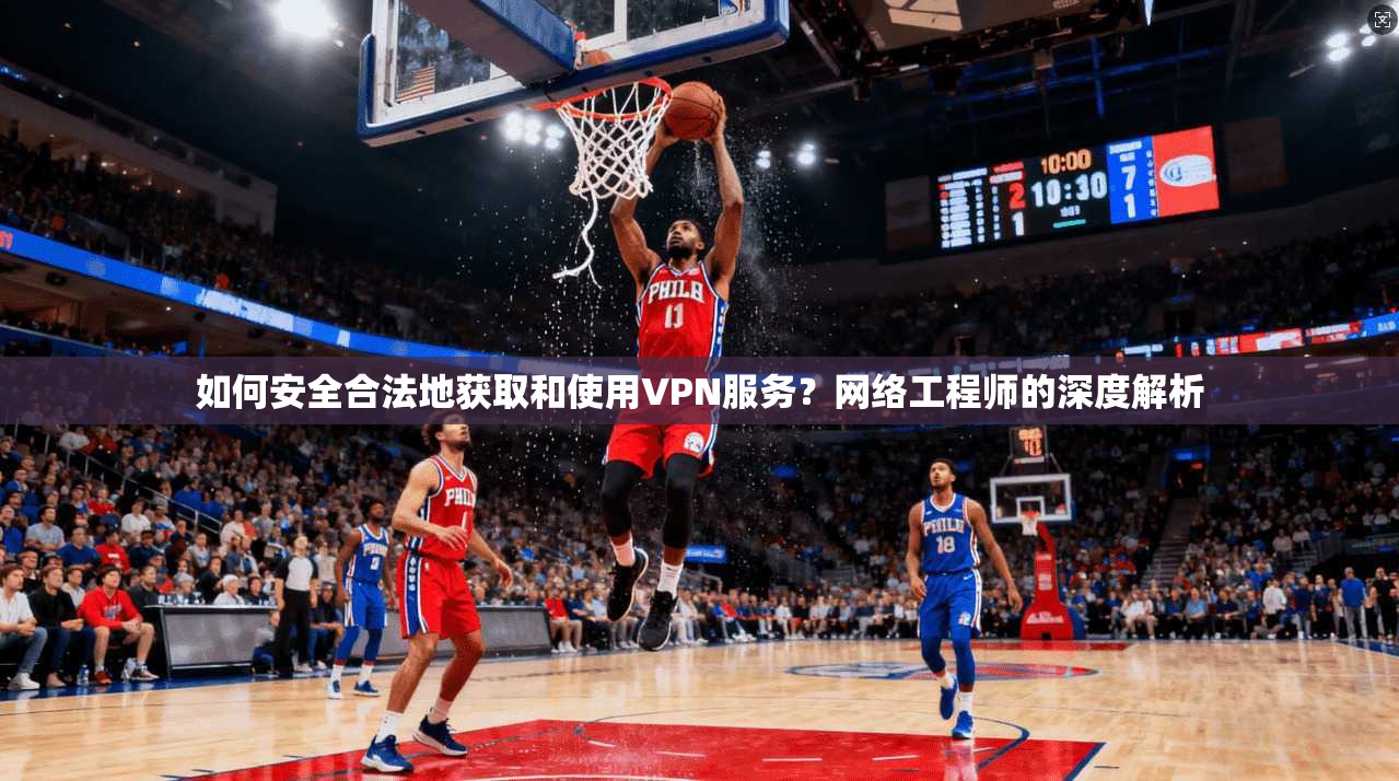 如何安全合法地获取和使用VPN服务?网络工程师的深度解析