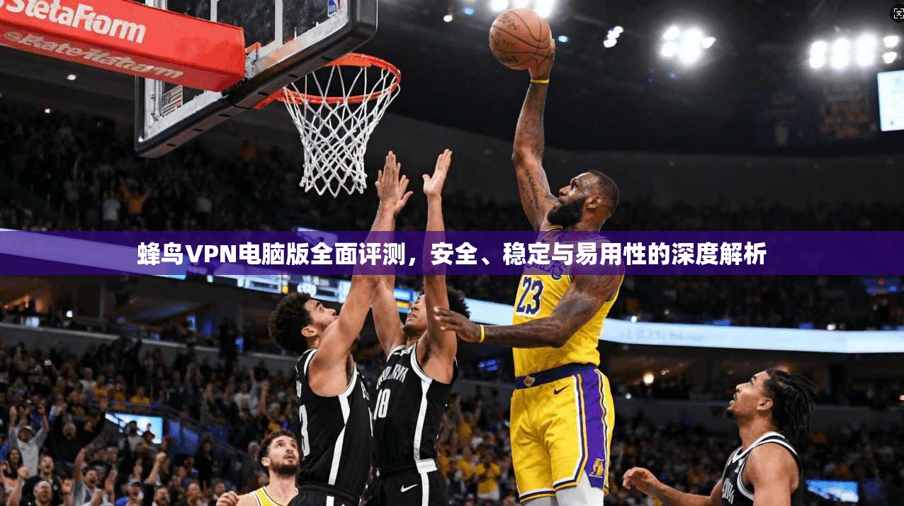 蜂鸟VPN电脑版全面评测,安全、稳定与易用性的深度解析