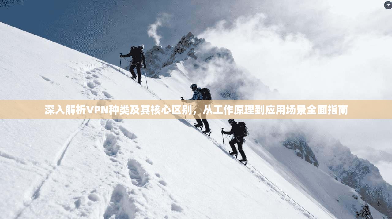 深入解析VPN种类及其核心区别，从工作原理到应用场景全面指南