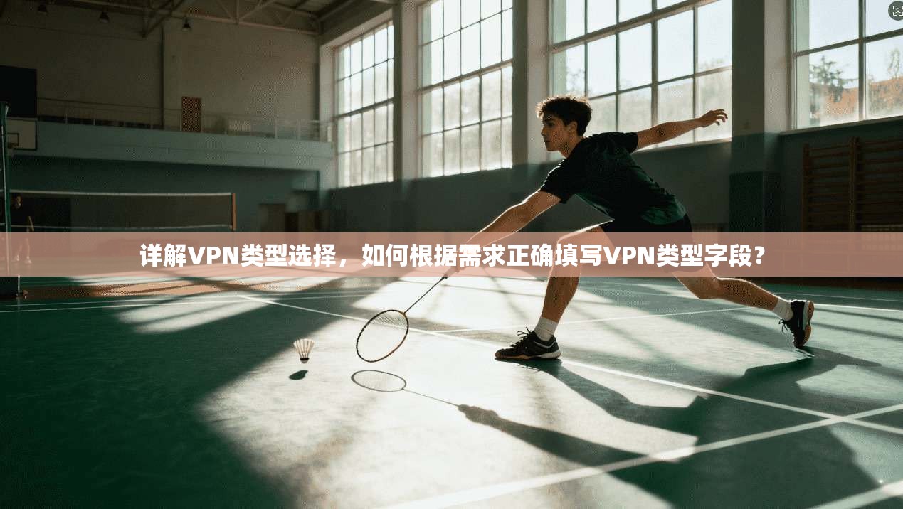 详解VPN类型选择，如何根据需求正确填写VPN类型字段？
