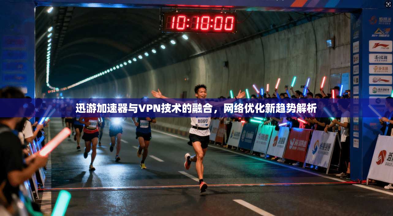 迅游加速器与VPN技术的融合，网络优化新趋势解析