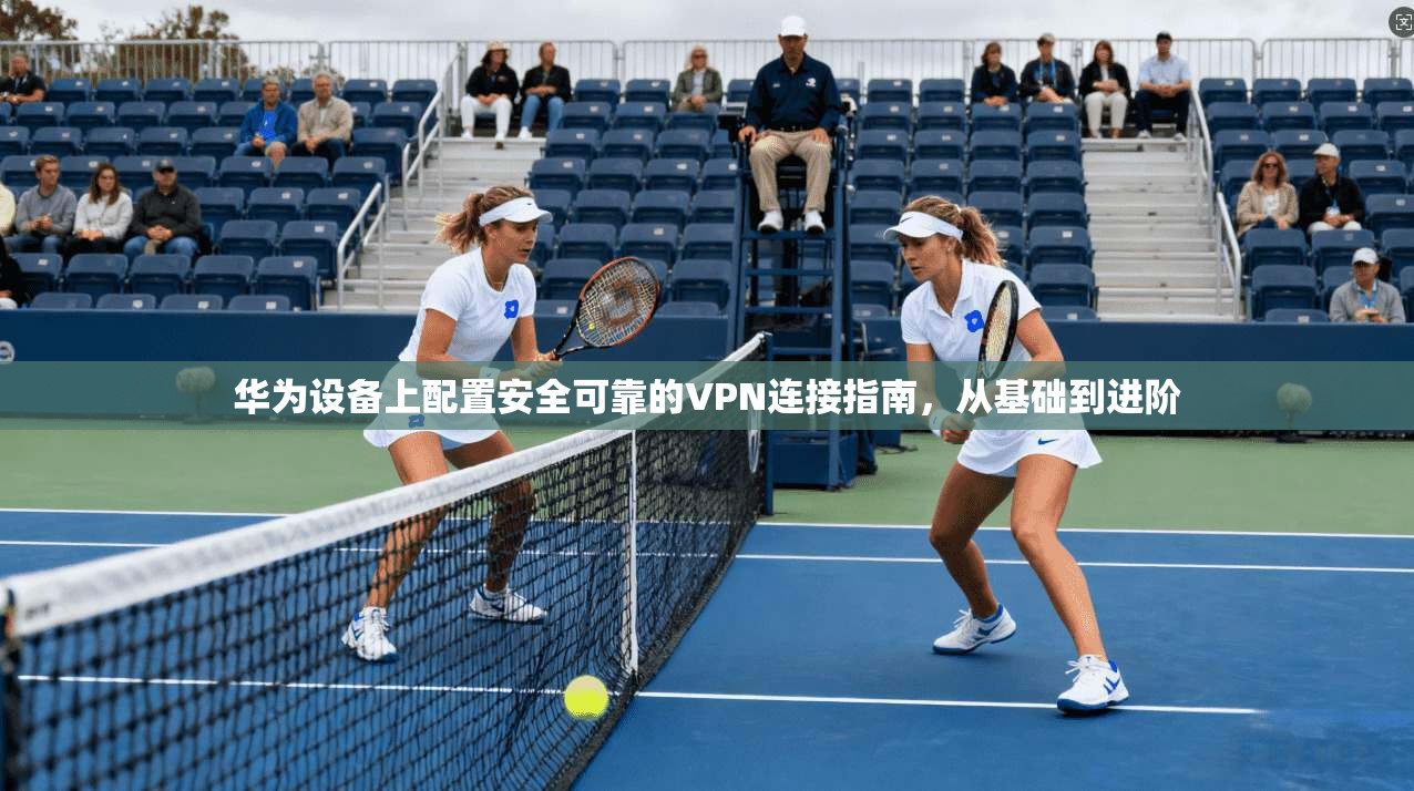 华为设备上配置安全可靠的VPN连接指南，从基础到进阶