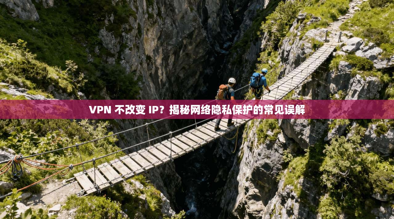 VPN 不改变 IP？揭秘网络隐私保护的常见误解