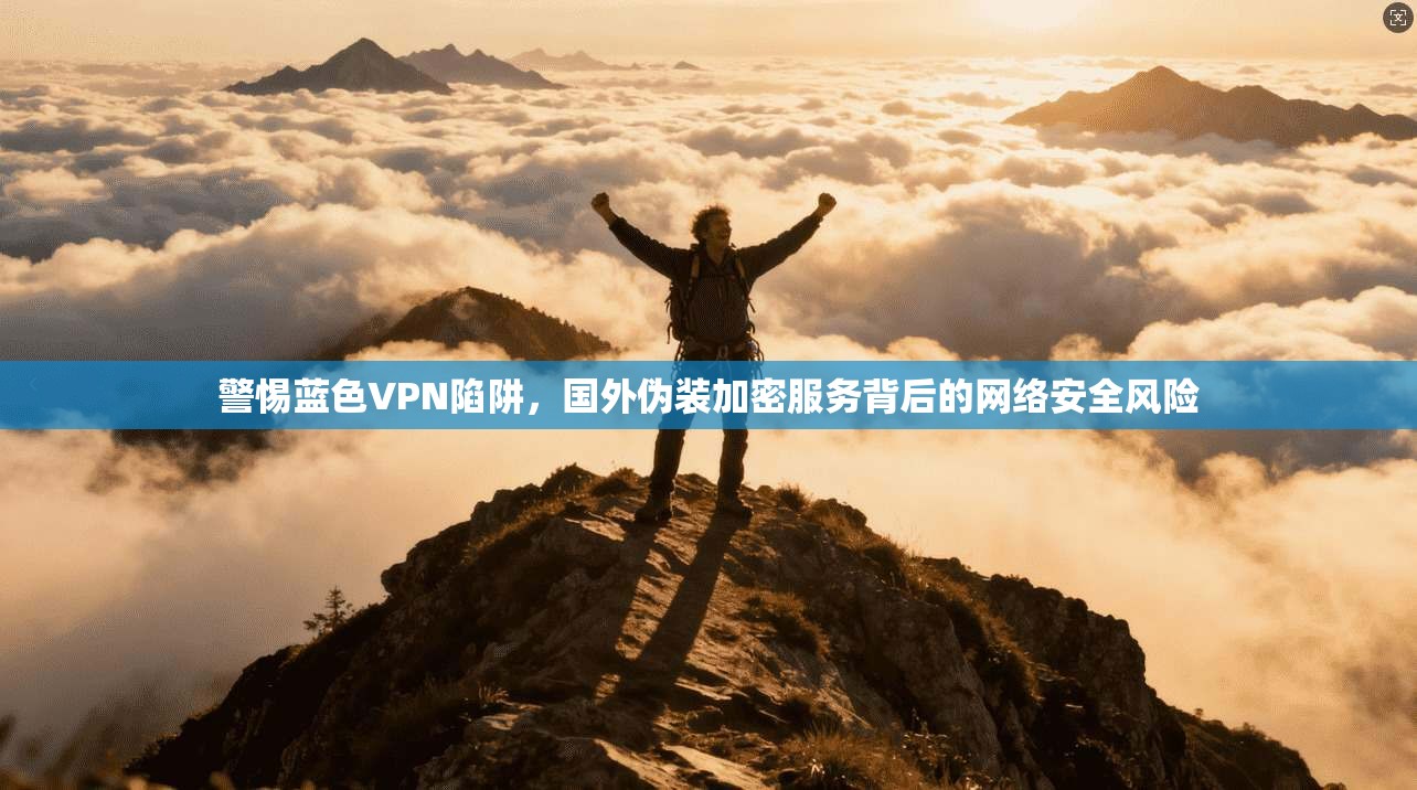 警惕蓝色VPN陷阱，国外伪装加密服务背后的网络安全风险