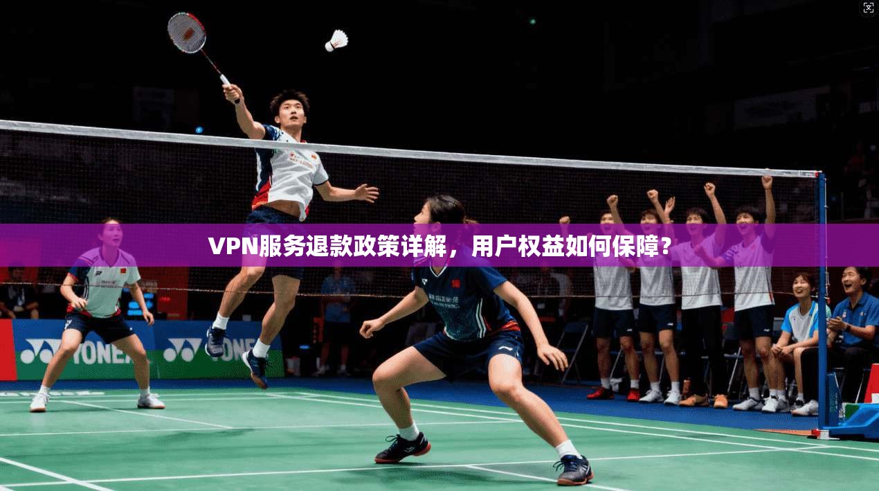 VPN服务退款政策详解，用户权益如何保障？