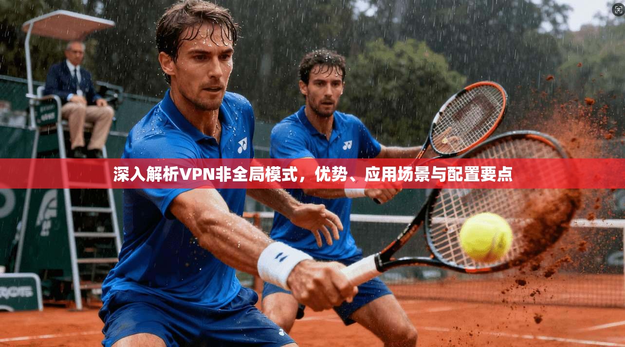 深入解析VPN非全局模式，优势、应用场景与配置要点