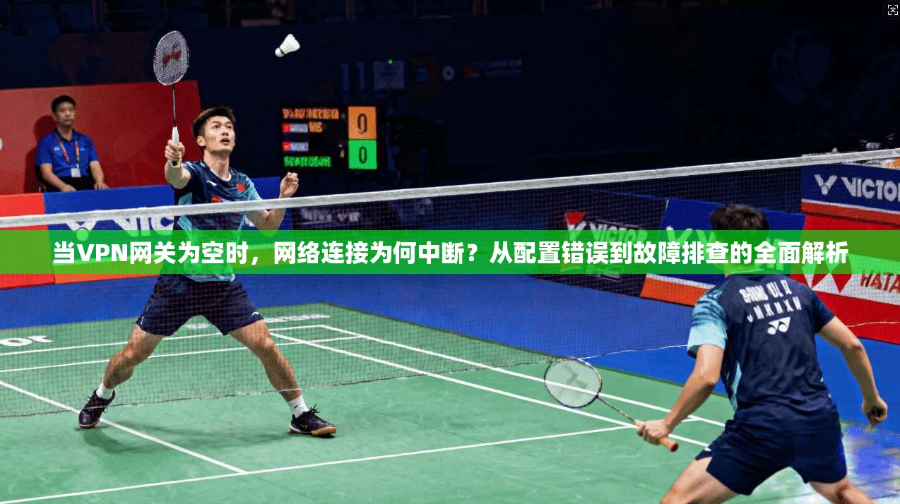 当VPN网关为空时，网络连接为何中断？从配置错误到故障排查的全面解析