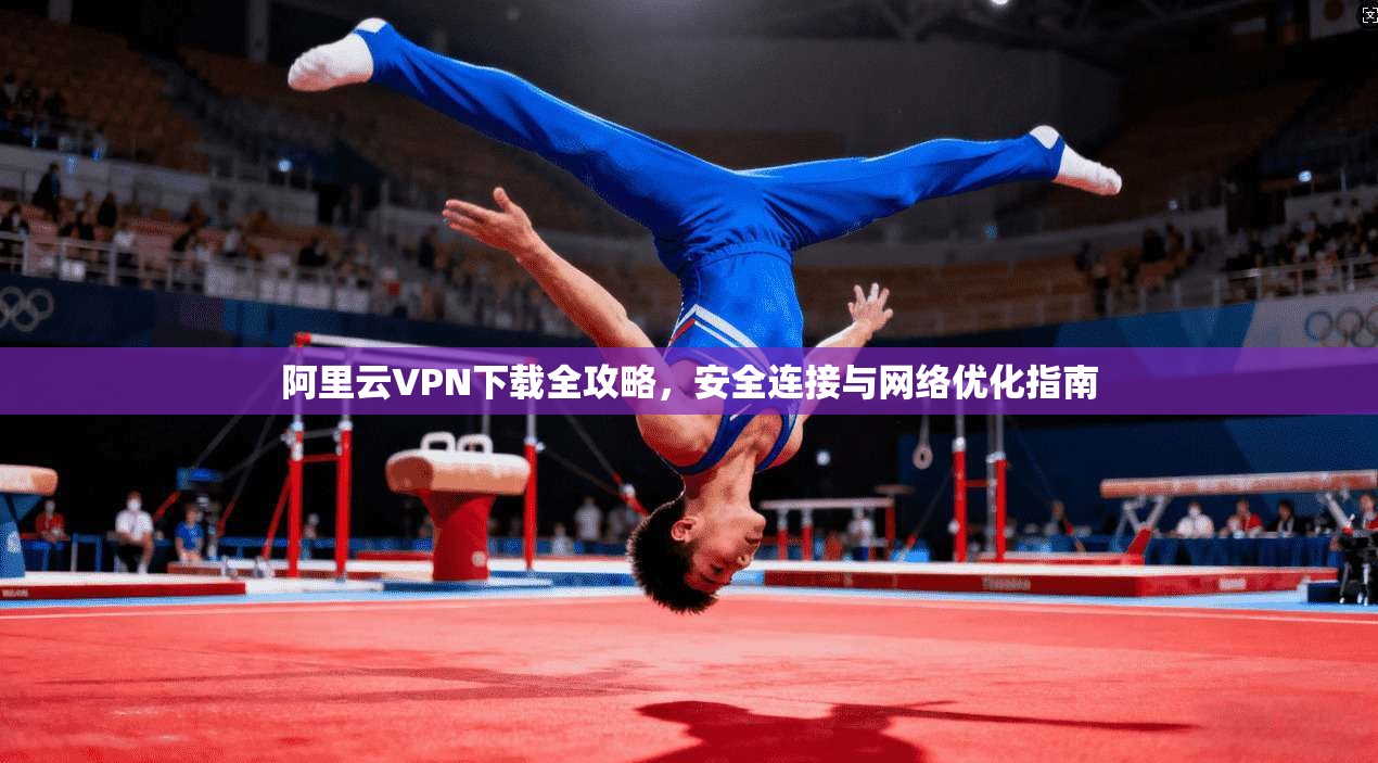 阿里云VPN下载全攻略，安全连接与网络优化指南