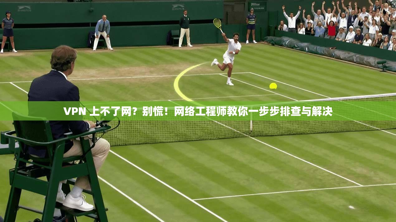 VPN 上不了网？别慌！网络工程师教你一步步排查与解决
