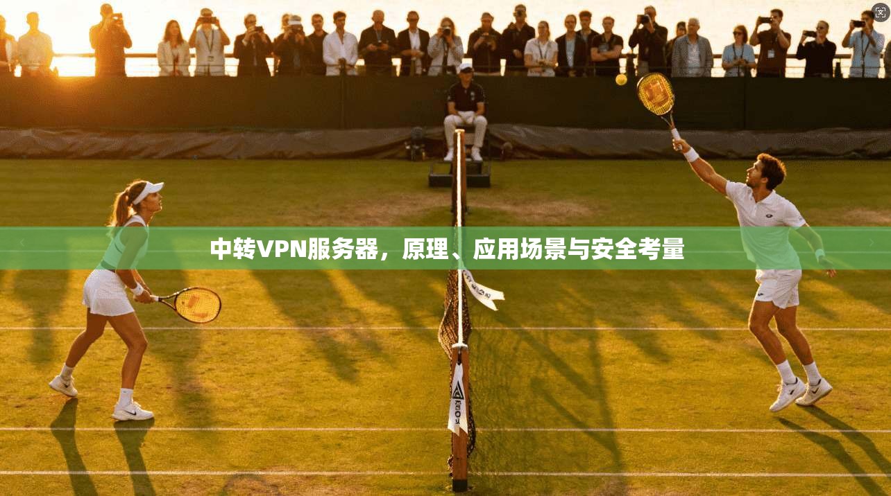 中转VPN服务器,原理、应用场景与安全考量