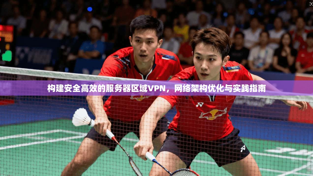 构建安全高效的服务器区域VPN，网络架构优化与实践指南