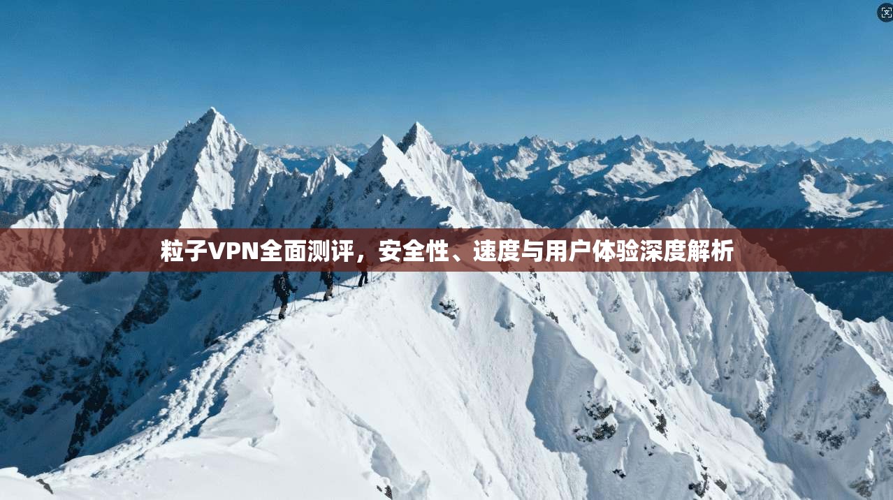 粒子VPN全面测评，安全性、速度与用户体验深度解析