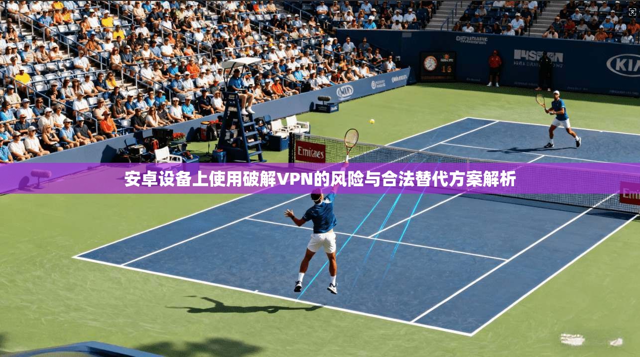 安卓设备上使用破解VPN的风险与合法替代方案解析