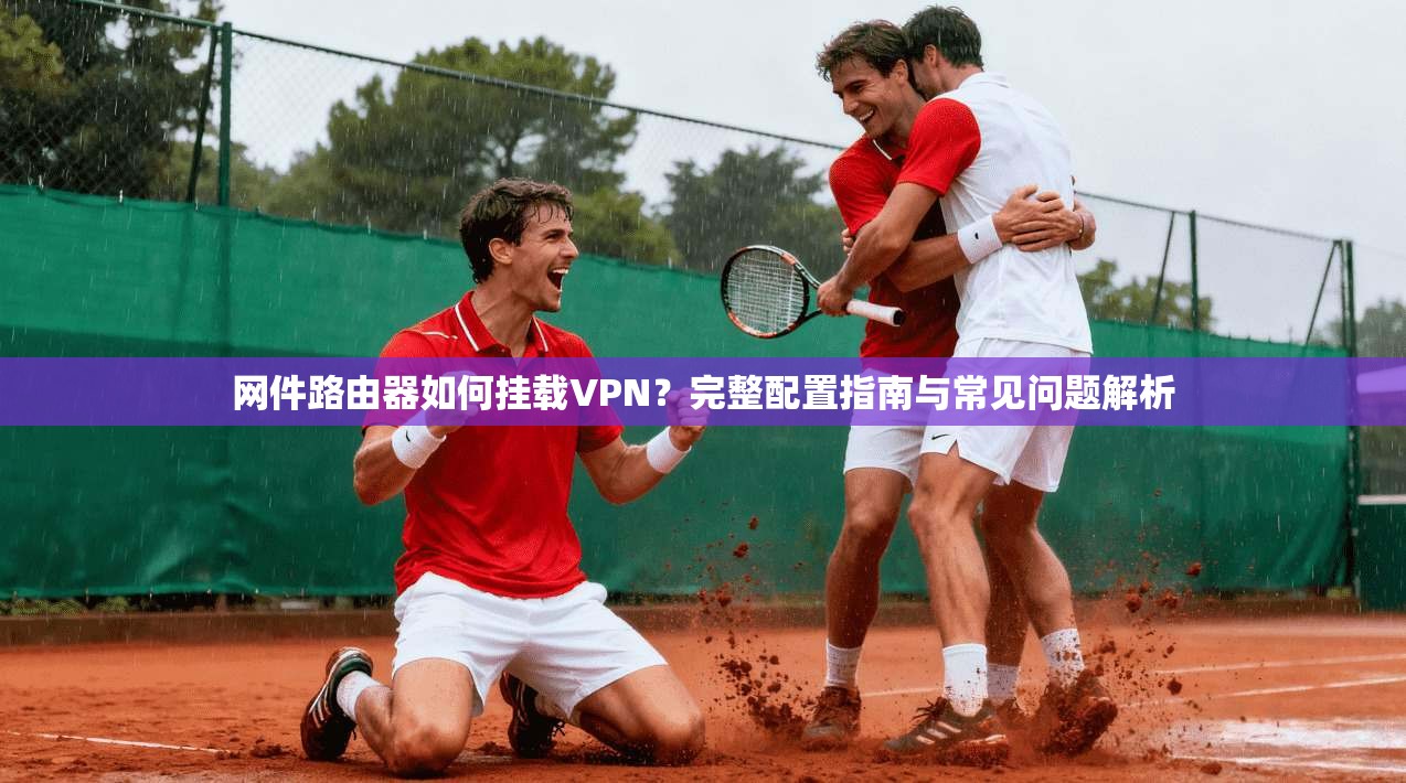 网件路由器如何挂载VPN？完整配置指南与常见问题解析