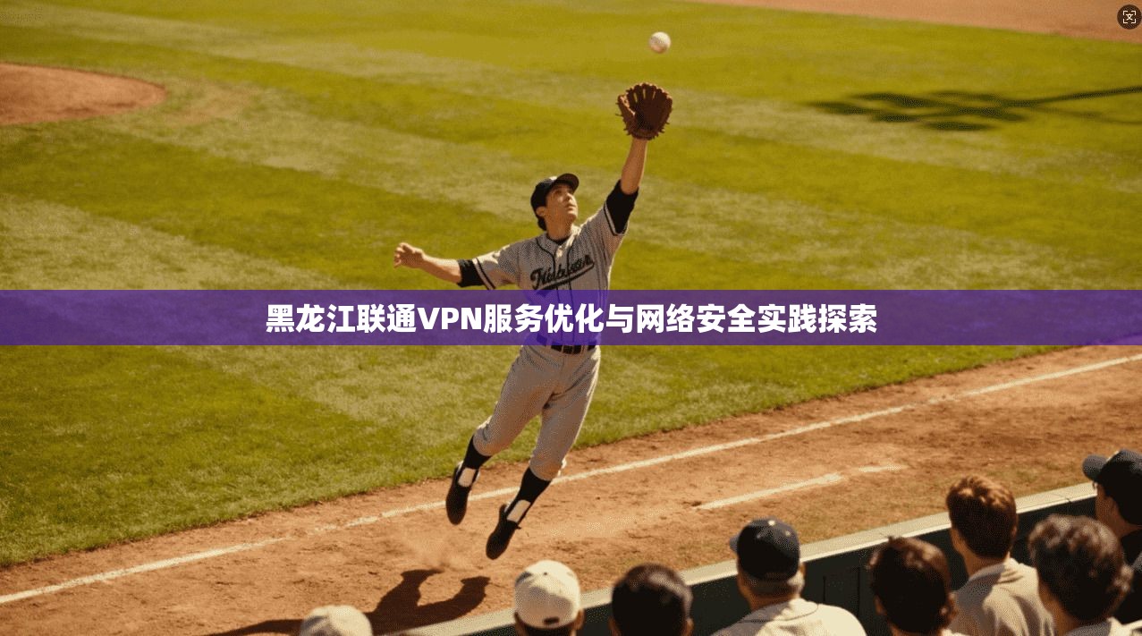黑龙江联通VPN服务优化与网络安全实践探索