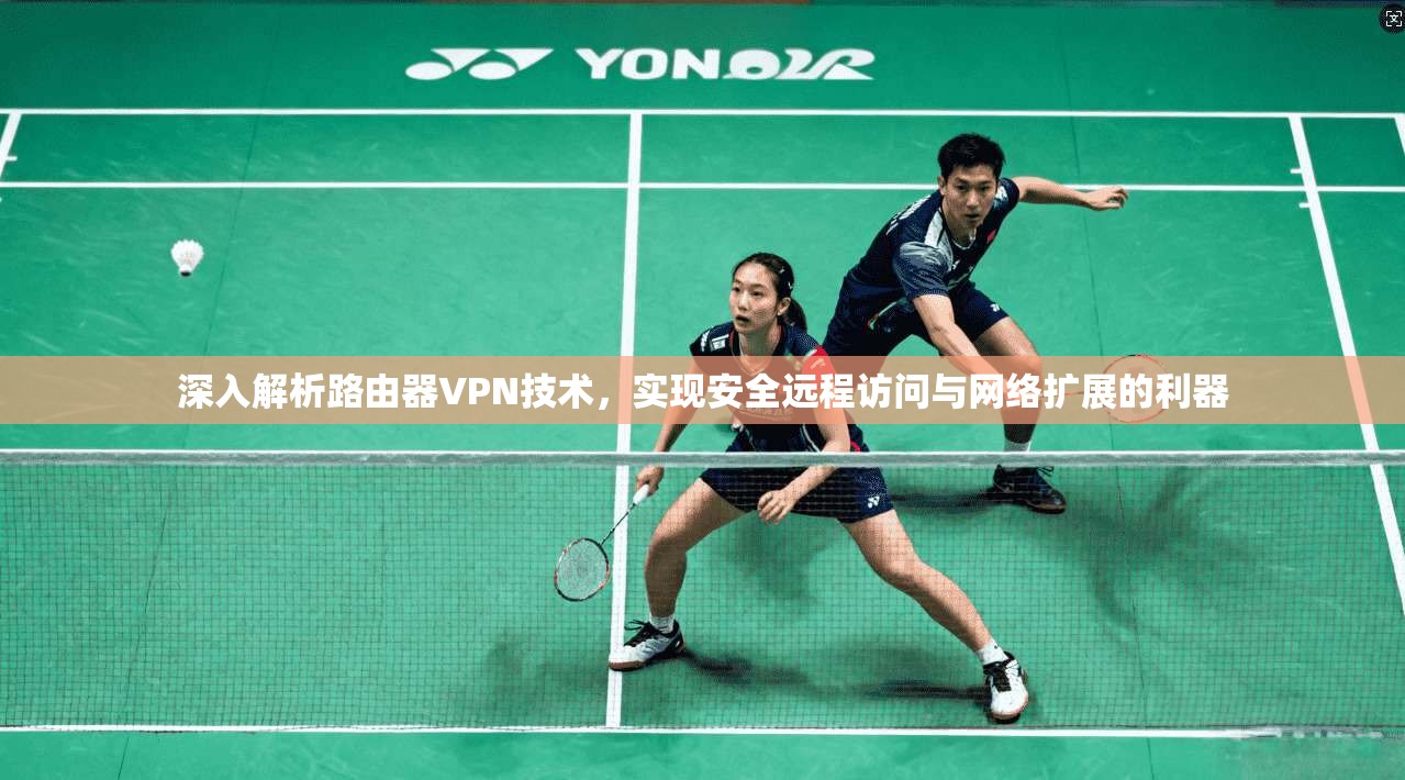 深入解析路由器VPN技术,实现安全远程访问与网络扩展的利器