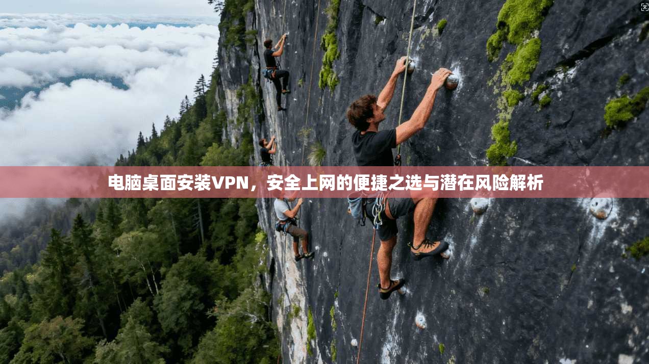 电脑桌面安装VPN，安全上网的便捷之选与潜在风险解析