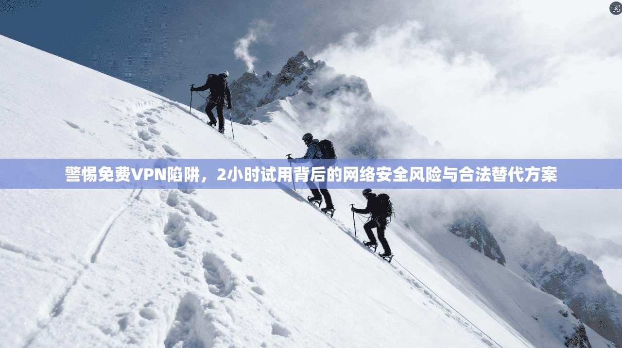 警惕免费VPN陷阱，2小时试用背后的网络安全风险与合法替代方案