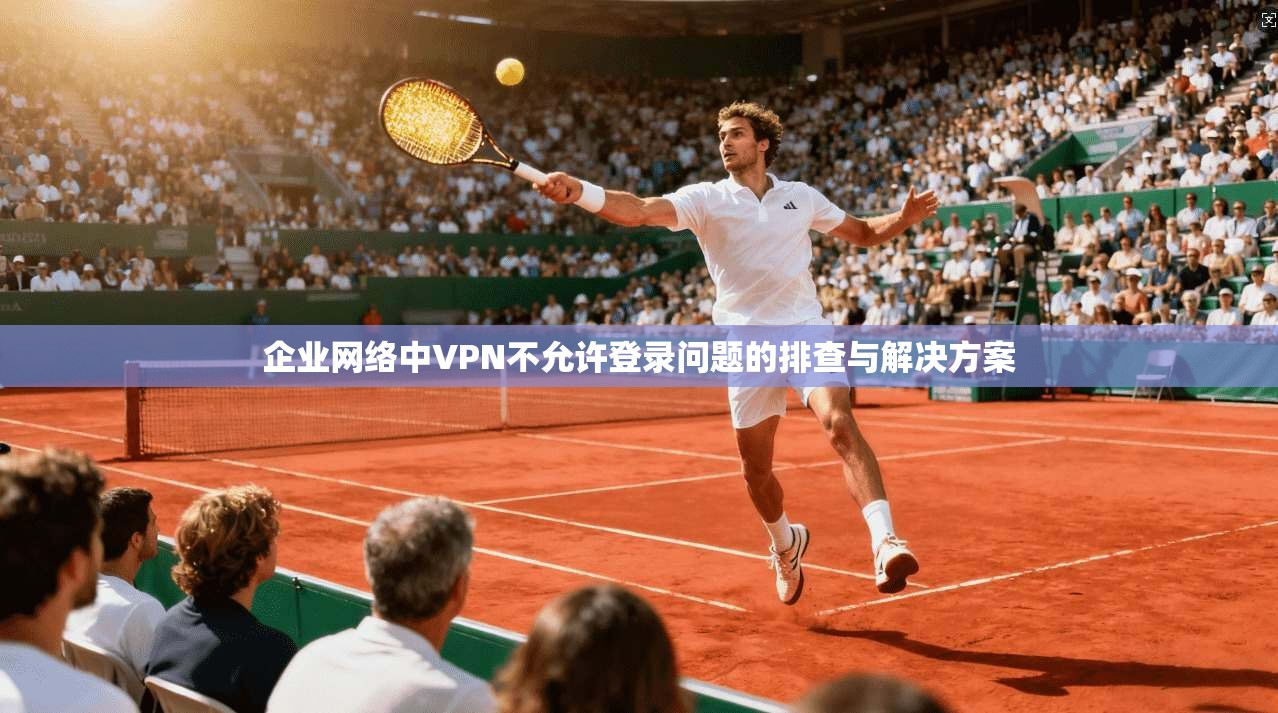 企业网络中VPN不允许登录问题的排查与解决方案