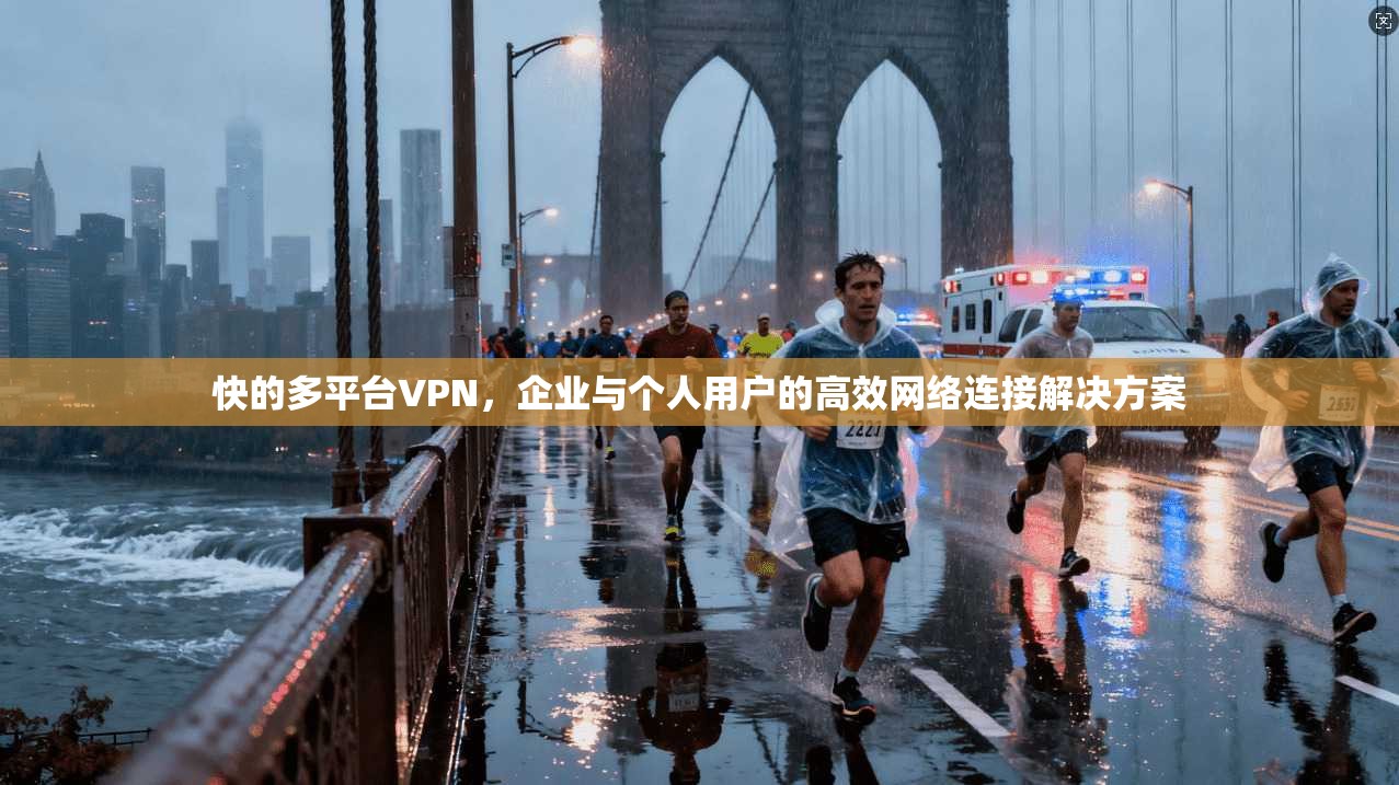 快的多平台VPN，企业与个人用户的高效网络连接解决方案
