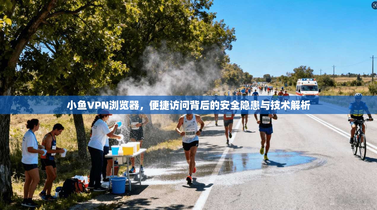 小鱼VPN浏览器，便捷访问背后的安全隐患与技术解析