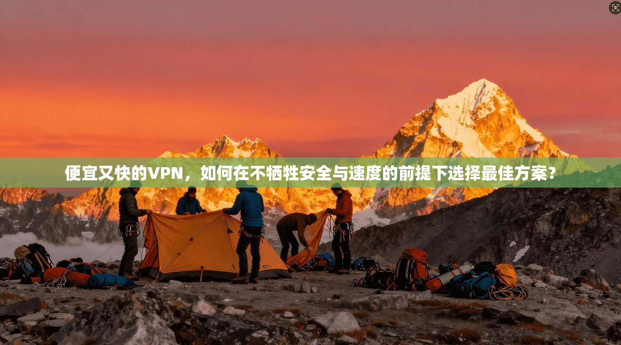 便宜又快的VPN,如何在不牺牲安全与速度的前提下选择最佳方案?