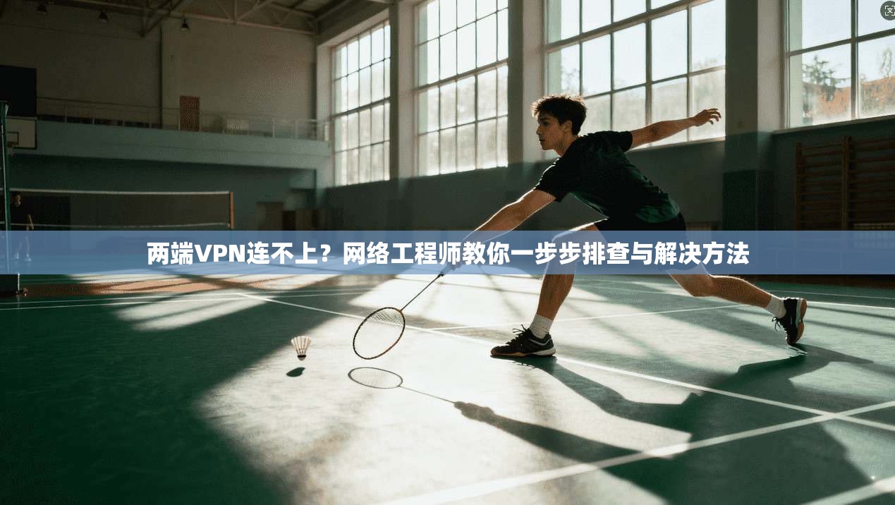 两端VPN连不上?网络工程师教你一步步排查与解决方法