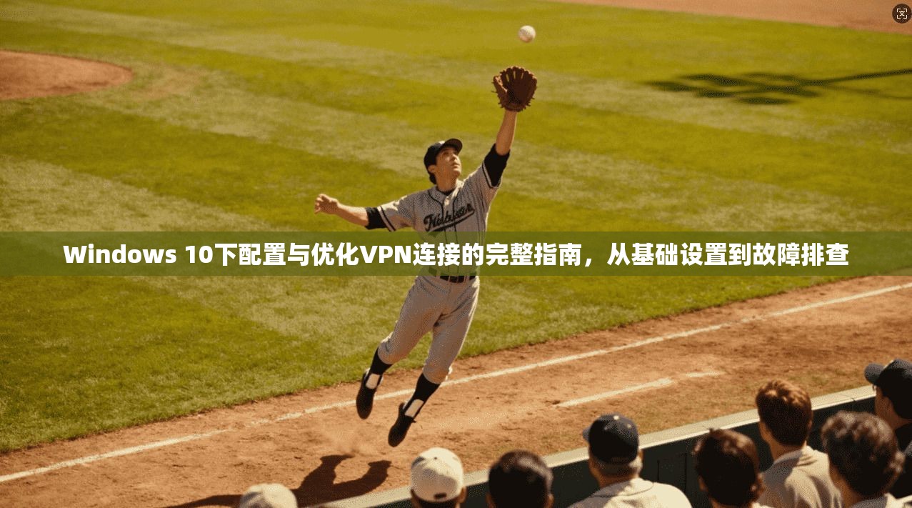 Windows 10下配置与优化VPN连接的完整指南，从基础设置到故障排查