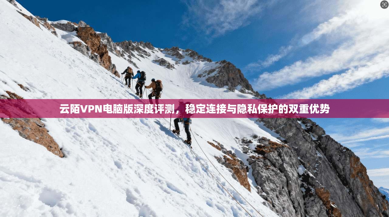 云陌VPN电脑版深度评测，稳定连接与隐私保护的双重优势