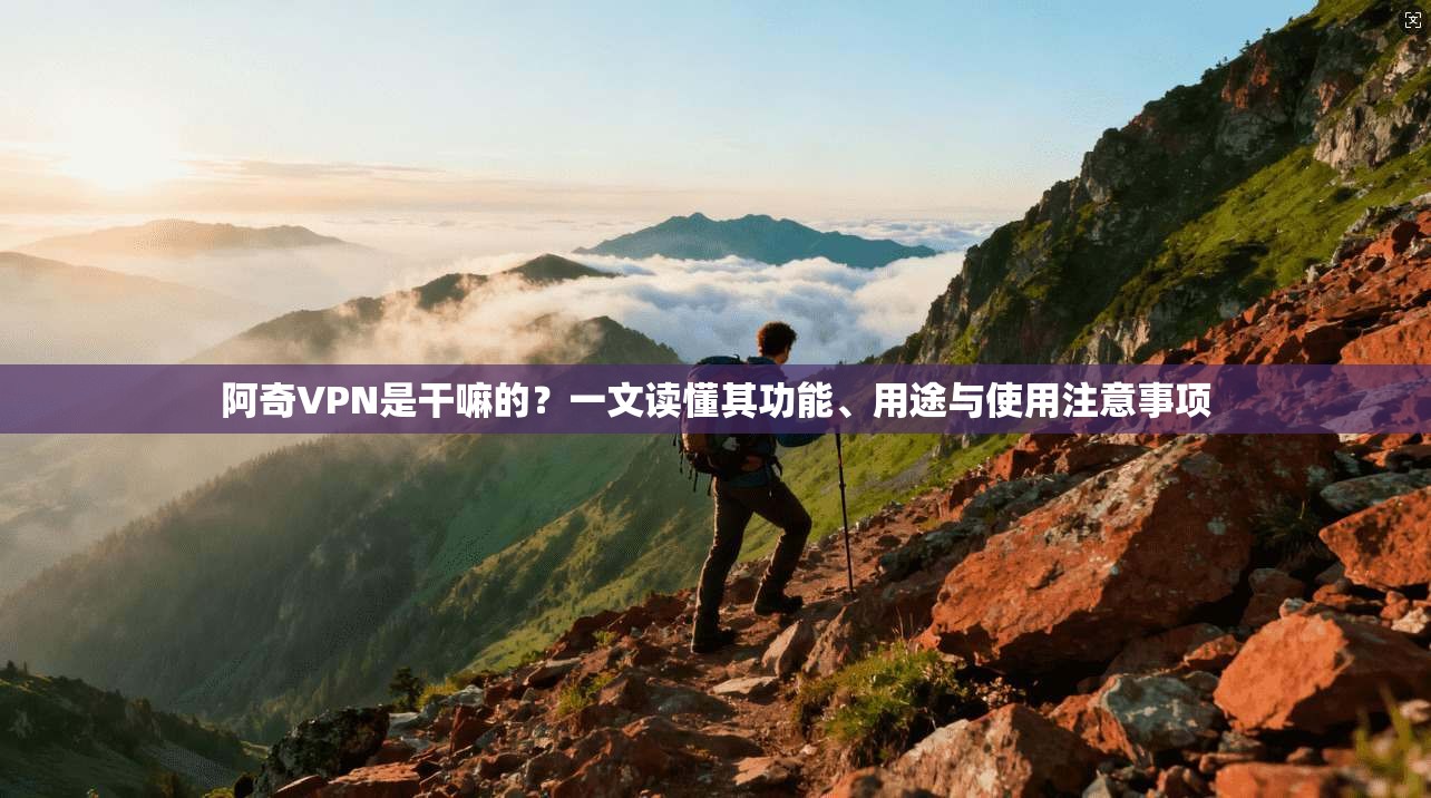 阿奇VPN是干嘛的？一文读懂其功能、用途与使用注意事项