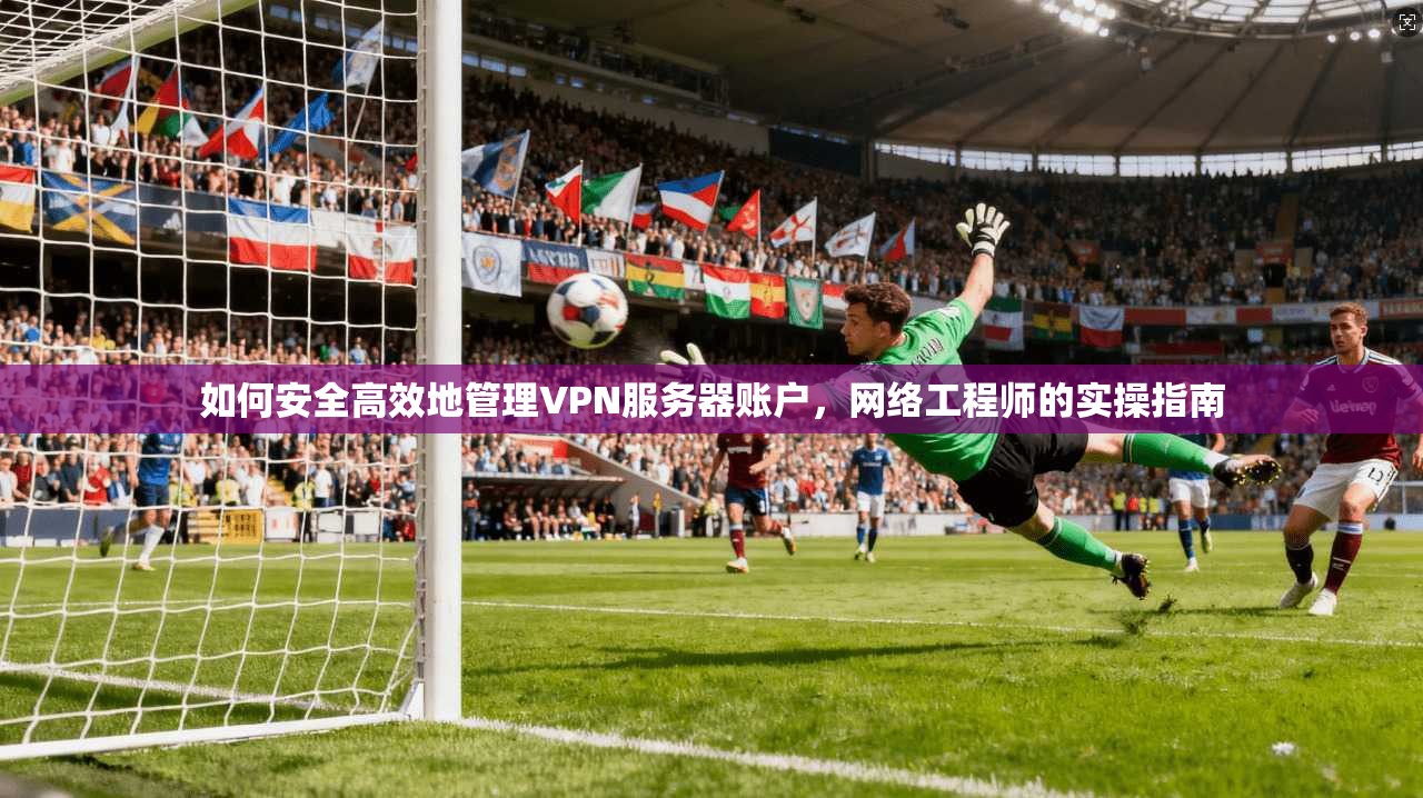 如何安全高效地管理VPN服务器账户,网络工程师的实操指南
