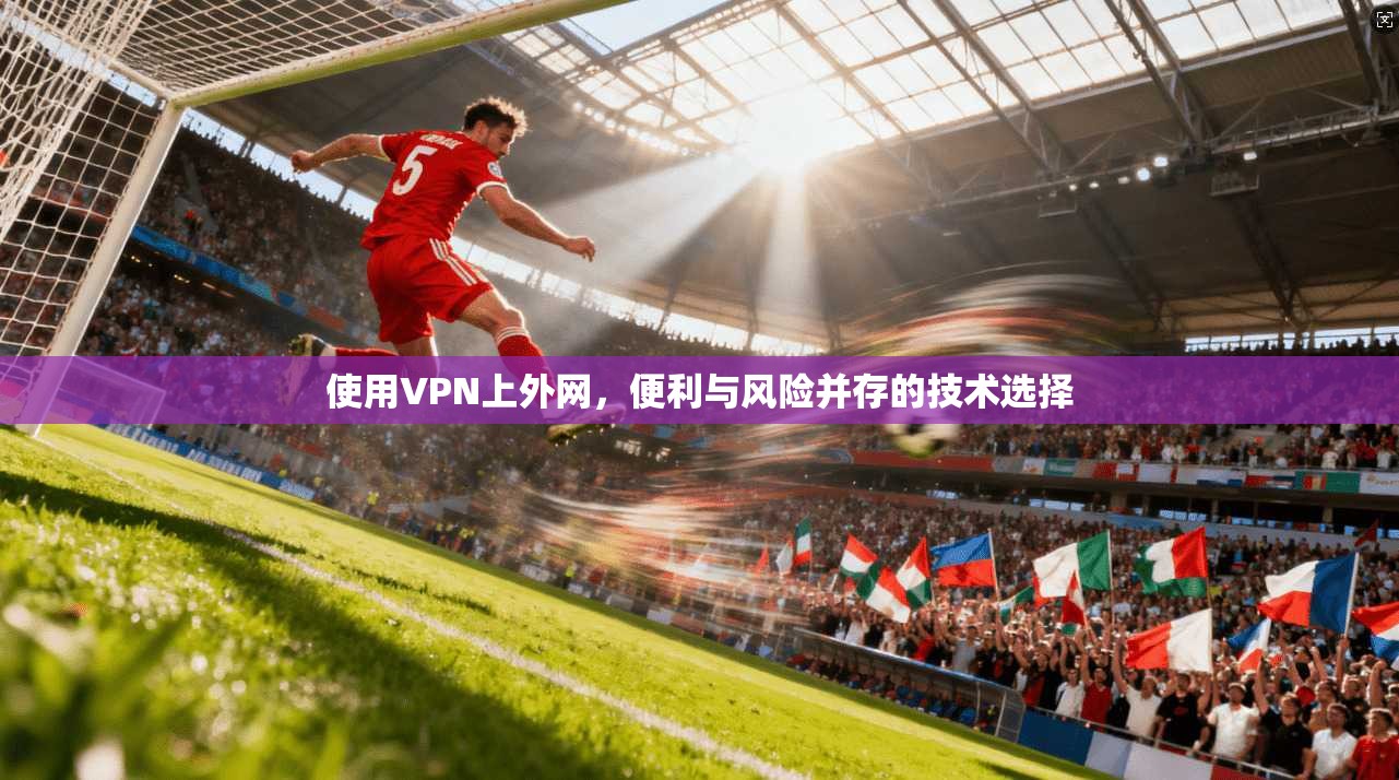 使用VPN上外网，便利与风险并存的技术选择